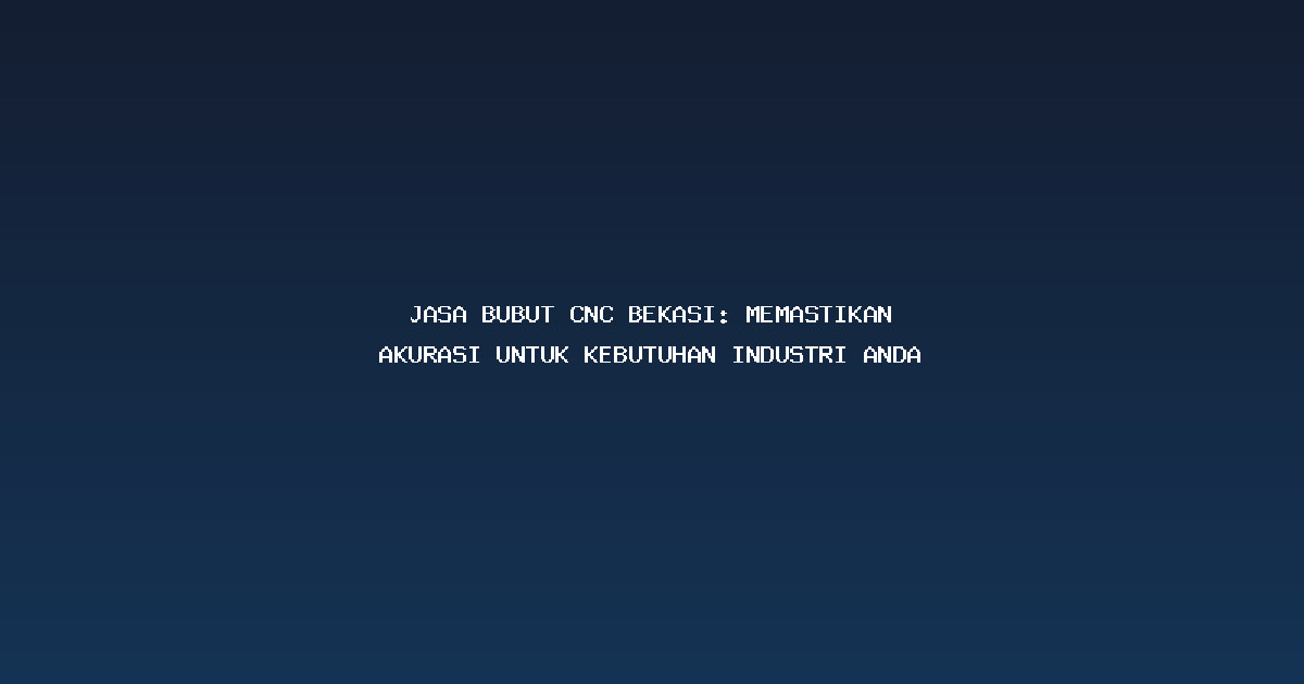 Jasa Bubut CNC Bekasi: Memastikan Akurasi untuk Kebutuhan Industri Anda