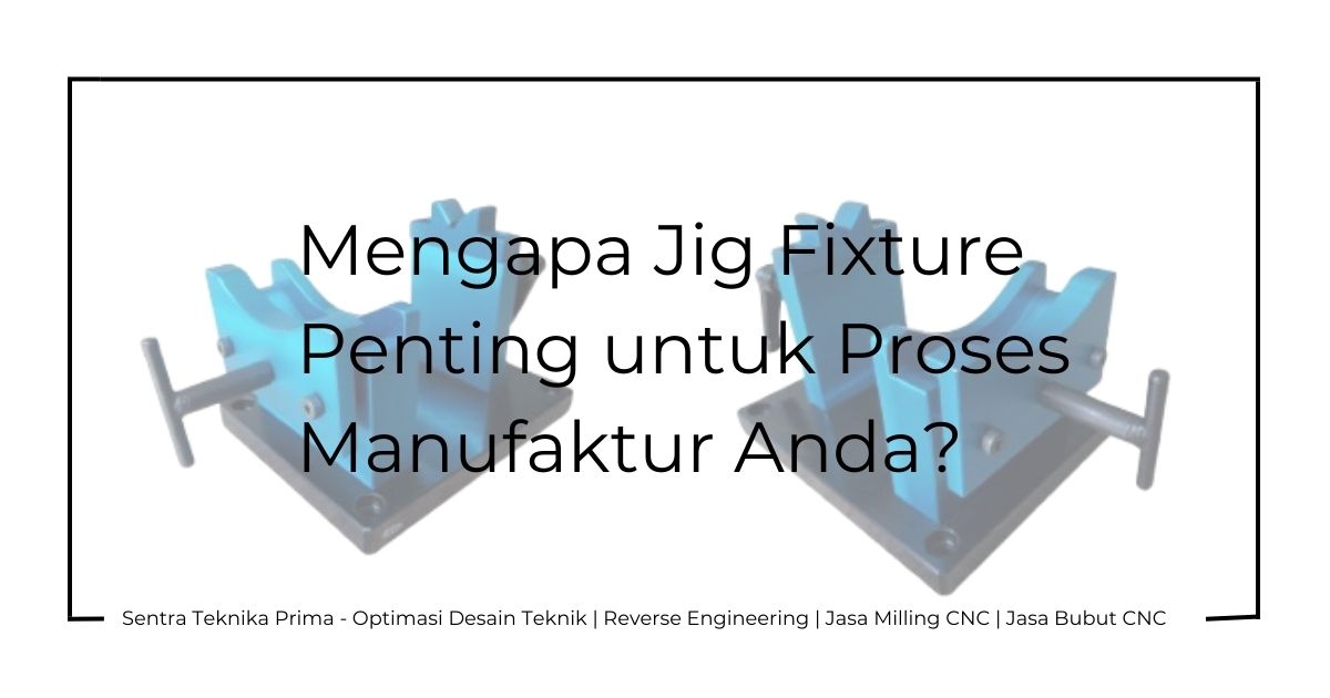 Jasa Pembuatan Jig Fixture: Mengapa Jig Fixture Penting untuk Proses Manufaktur Anda?
