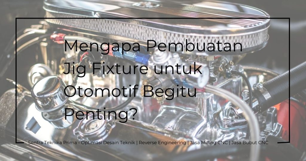 Pembuatan Jig Fixture Untuk Otomotif: Mengapa Pembuatan Jig Fixture untuk Otomotif Begitu Penting?
