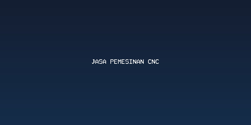 Keunggulan Jasa Pemesinan CNC untuk Kebutuhan Industri